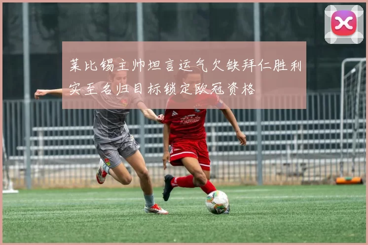 莱比锡主帅坦言运气欠缺拜仁胜利实至名归目标锁定欧冠资格
