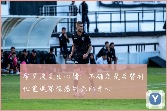 希罗谈复出心情：不确定是否替补但重返赛场感到无比开心