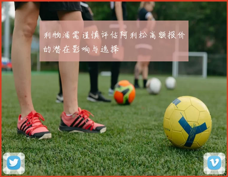 利物浦需谨慎评估阿利松高额报价的潜在影响与选择