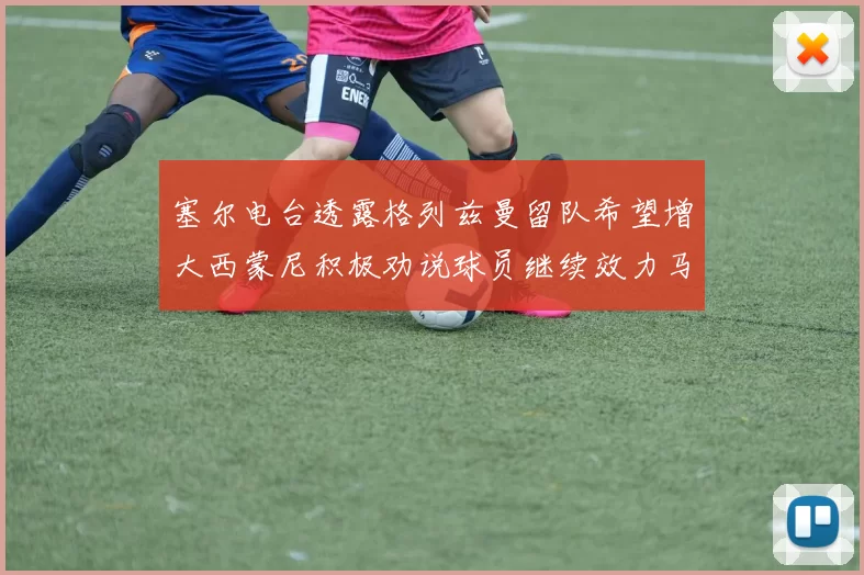 塞尔电台透露格列兹曼留队希望增大西蒙尼积极劝说球员继续效力马竞