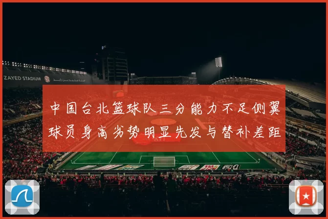 中国台北篮球队三分能力不足侧翼球员身高劣势明显先发与替补差距显著