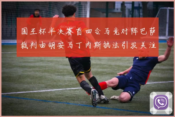 国王杯半决赛首回合马竞对阵巴萨裁判由胡安马丁内斯执法引发关注