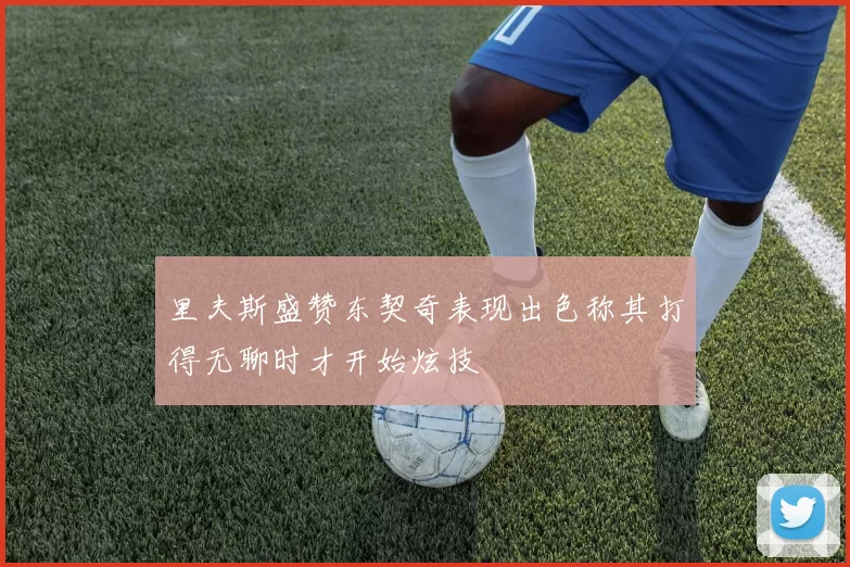 里夫斯盛赞东契奇表现出色称其打得无聊时才开始炫技