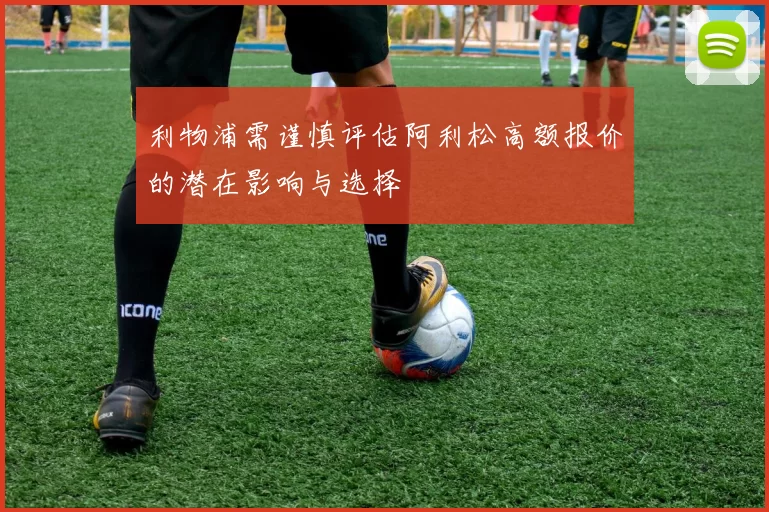 利物浦需谨慎评估阿利松高额报价的潜在影响与选择