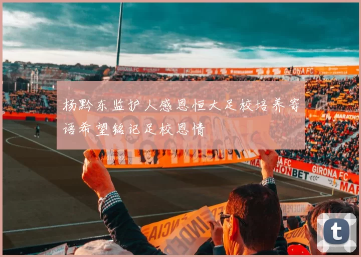 杨黔东监护人感恩恒大足校培养寄语希望铭记足校恩情