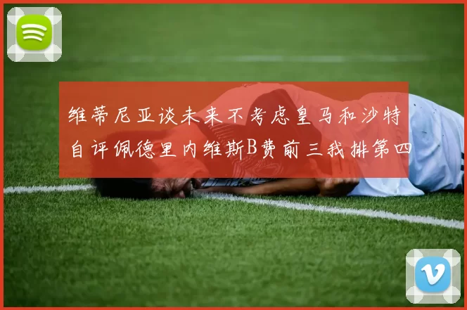 维蒂尼亚谈未来不考虑皇马和沙特自评佩德里内维斯B费前三我排第四