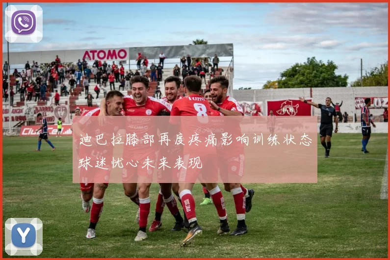 迪巴拉膝部再度疼痛影响训练状态球迷忧心未来表现