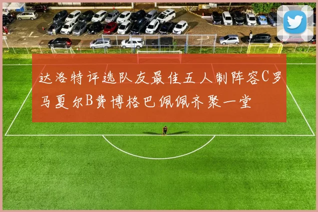 达洛特评选队友最佳五人制阵容C罗马夏尔B费博格巴佩佩齐聚一堂