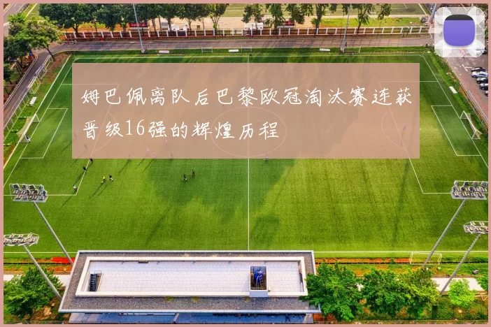 姆巴佩离队后巴黎欧冠淘汰赛连获晋级16强的辉煌历程