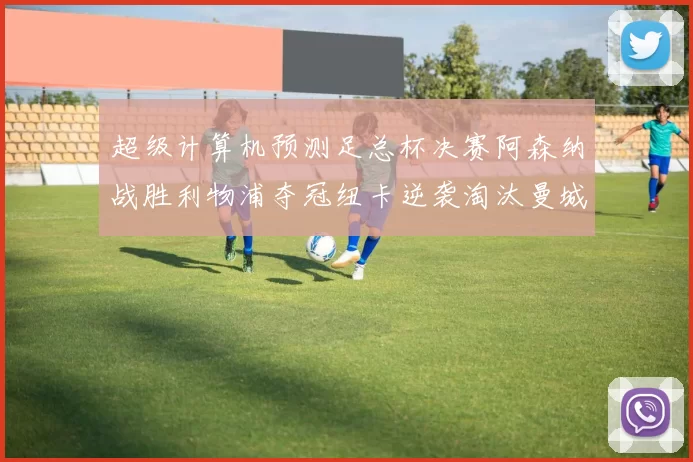 超级计算机预测足总杯决赛阿森纳战胜利物浦夺冠纽卡逆袭淘汰曼城