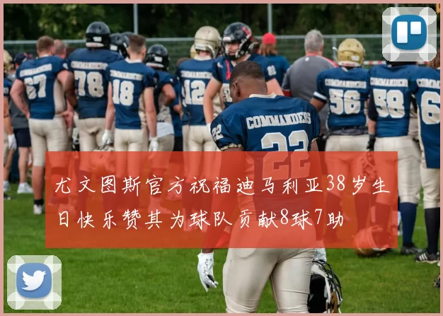 尤文图斯官方祝福迪马利亚38岁生日快乐赞其为球队贡献8球7助