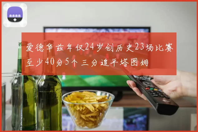 爱德华兹年仅24岁创历史23场比赛至少40分5个三分追平塔图姆