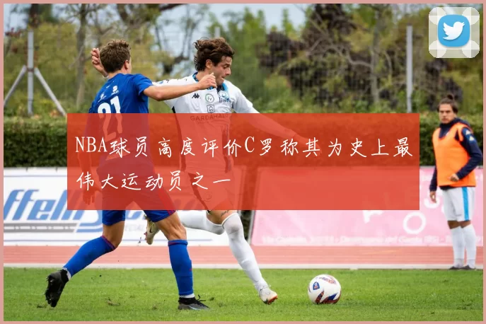 NBA球员高度评价C罗称其为史上最伟大运动员之一
