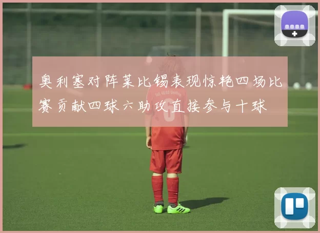 奥利塞对阵莱比锡表现惊艳四场比赛贡献四球六助攻直接参与十球
