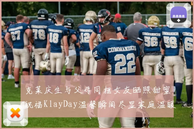 克莱庆生与父母同框女友晒照甜蜜祝福KlayDay温馨瞬间尽显家庭温暖