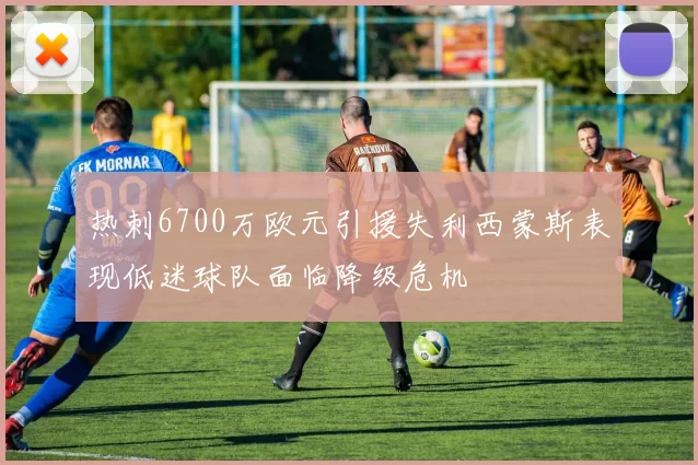 热刺6700万欧元引援失利西蒙斯表现低迷球队面临降级危机
