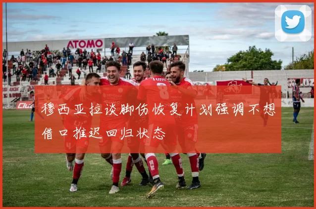 穆西亚拉谈脚伤恢复计划强调不想借口推迟回归状态