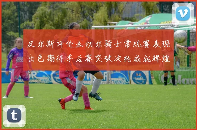 皮尔斯评价米切尔骑士常规赛表现出色期待季后赛突破次轮成就辉煌