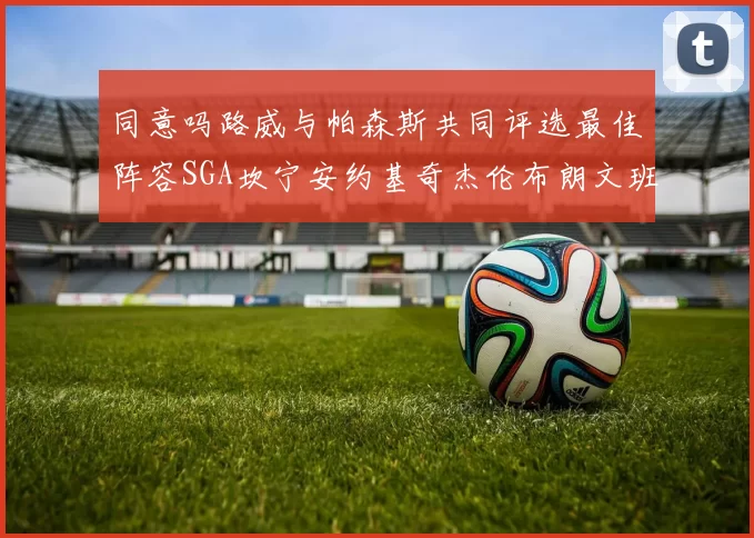 同意吗路威与帕森斯共同评选最佳阵容SGA坎宁安约基奇杰伦布朗文班
