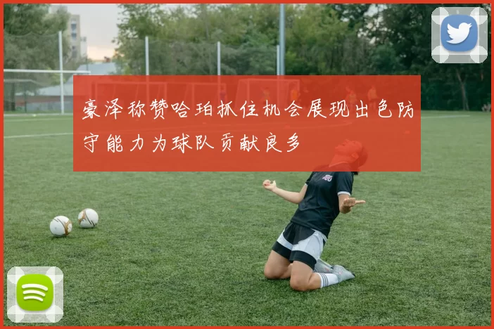 豪泽称赞哈珀抓住机会展现出色防守能力为球队贡献良多