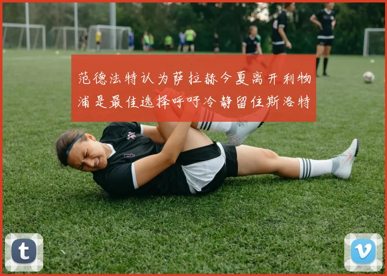 范德法特认为萨拉赫今夏离开利物浦是最佳选择呼吁冷静留住斯洛特