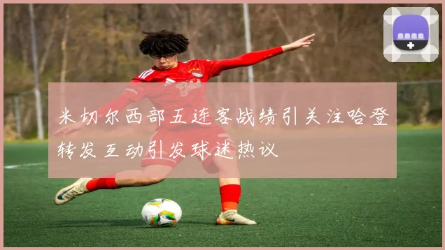 米切尔西部五连客战绩引关注哈登转发互动引发球迷热议