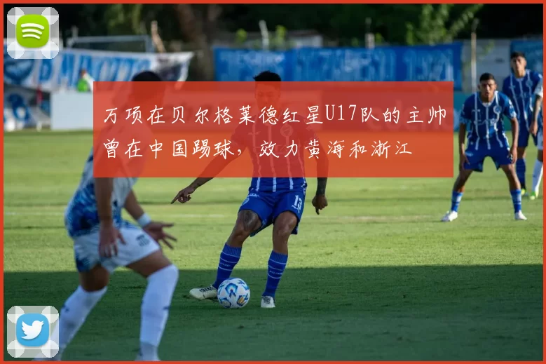 万项在贝尔格莱德红星U17队的主帅曾在中国踢球，效力黄海和浙江