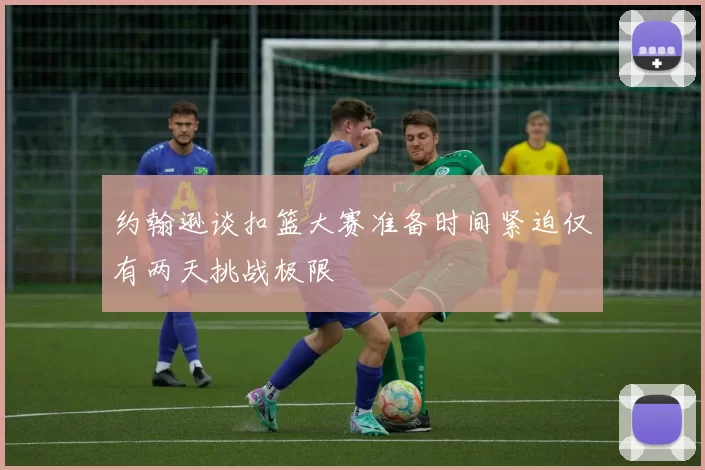 约翰逊谈扣篮大赛准备时间紧迫仅有两天挑战极限