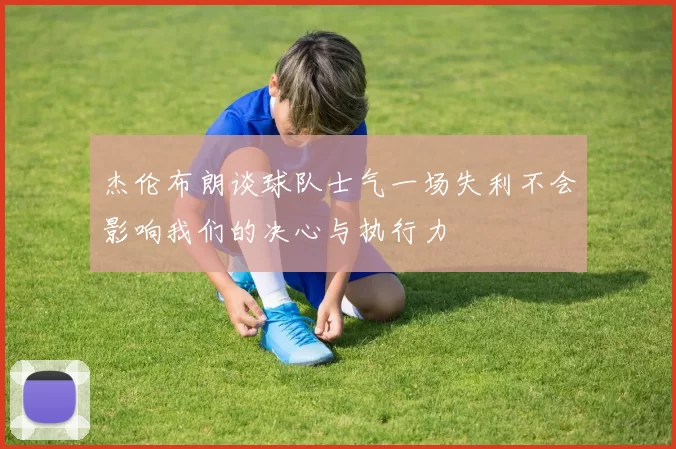 杰伦布朗谈球队士气一场失利不会影响我们的决心与执行力