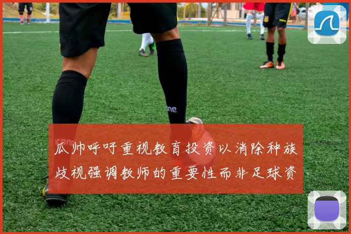 瓜帅呼吁重视教育投资以消除种族歧视强调教师的重要性而非足球资金