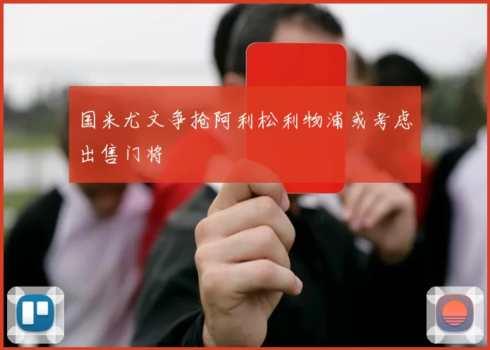 国米尤文争抢阿利松利物浦或考虑出售门将