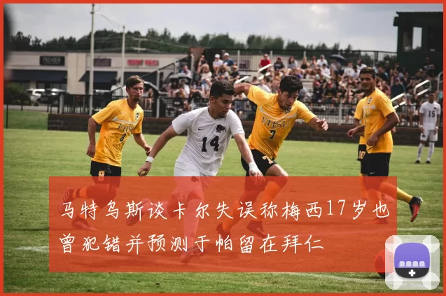 马特乌斯谈卡尔失误称梅西17岁也曾犯错并预测于帕留在拜仁