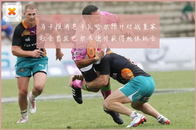马卡报消息卡瓦哈尔预计对战皇家社会首发巴尔韦德将获得轮休机会