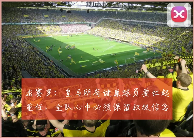 龙赛罗：皇马所有健康球员要扛起重任，全队心中必须保留积极信念