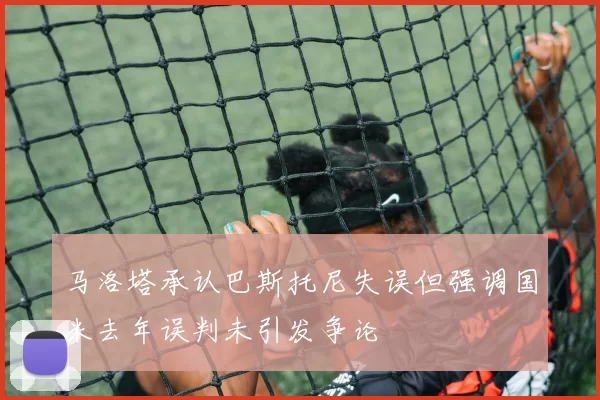 马洛塔承认巴斯托尼失误但强调国米去年误判未引发争论