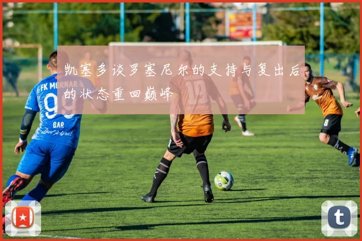 凯塞多谈罗塞尼尔的支持与复出后的状态重回巅峰